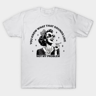 You Know What That Sounds Like Not My Problem Funny Girl T-Shirt